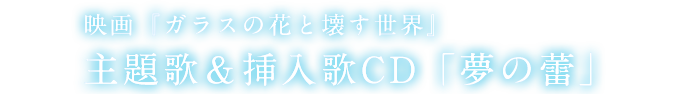 映画『ガラスの花と壊す世界』主題歌＆挿入歌CD「夢の蕾」
