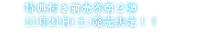 特典付き前売券第1弾発売決定！！ 特製きらきらクリアファイル付　前売り券第2弾