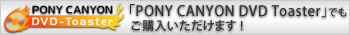 「PONY CANYON DVD Toaster」でも ご購入いただけます