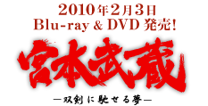 2010年2月3日 Blu-ray & DVD 発売！
「宮本武蔵　―双剣に馳せる夢―」