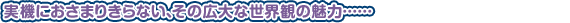 実機におさまりきらない、その広大な世界観の魅力……