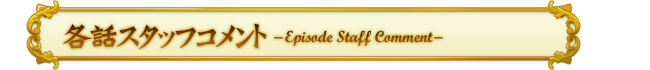 各話スタッフコメント -Episode Staff Comment-
