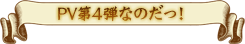 PV第4弾なのだっ！