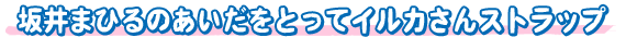 坂井まひるのあいだをとってイルカさんストラップ
