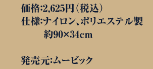 価格：2,625円（税込）仕様：ナイロン、ポリエステル製／約90×34cm発売予定日：8月上旬頃発売元：ムービック