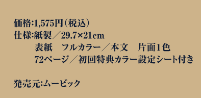 価格：1,575円（税込）仕様：紙製／29.7×21cm表紙フルカラー／本文　片面１色72ページ／初回特典カラー設定シート付き発売予定日：6月中旬頃発売元：ムービック